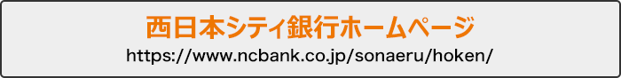 西日本シティ銀行ホームページ https://www.ncbank.co.jp/sonaeru/hoken/
